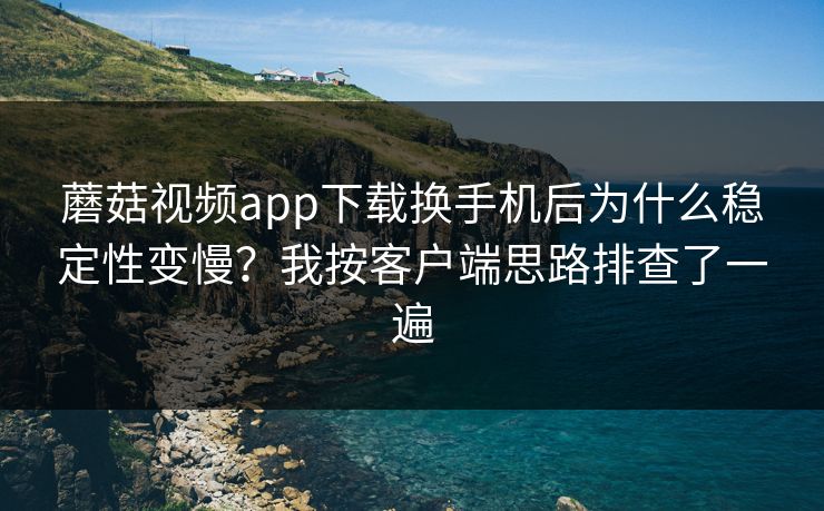 蘑菇视频app下载换手机后为什么稳定性变慢？我按客户端思路排查了一遍
