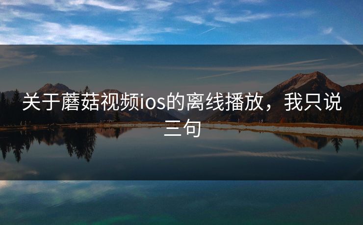 关于蘑菇视频ios的离线播放，我只说三句