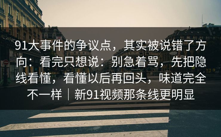 91大事件的争议点,其实被说错了方向:看完只想说:别急着骂,先把隐线看懂,看懂以后再回头,味道完全不一样|新91视频那条线更明显 91大事件的争议点,其实被说错了方向:看完只想说:别急着骂,先把隐线看懂,看懂以后再回头,味道完全不一样|新91视频那条线更明显