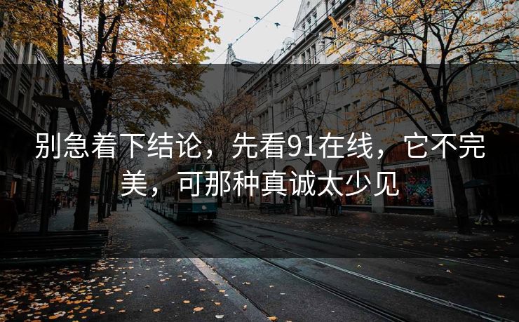 别急着下结论,先看91在线,它不完美,可那种真诚太少见 别急着下结论,先看91在线,它不完美,可那种真诚太少见