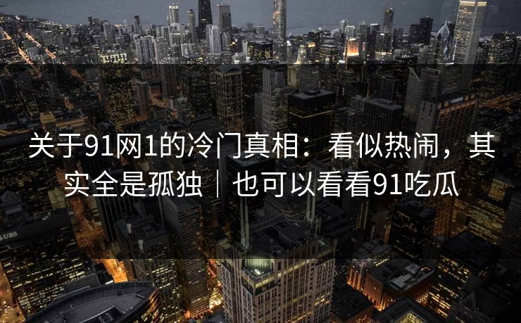 关于91网1的冷门真相:看似热闹,其实全是孤独|也可以看看91吃瓜 关于91网1的冷门真相:看似热闹,其实全是孤独|也可以看看91吃瓜
