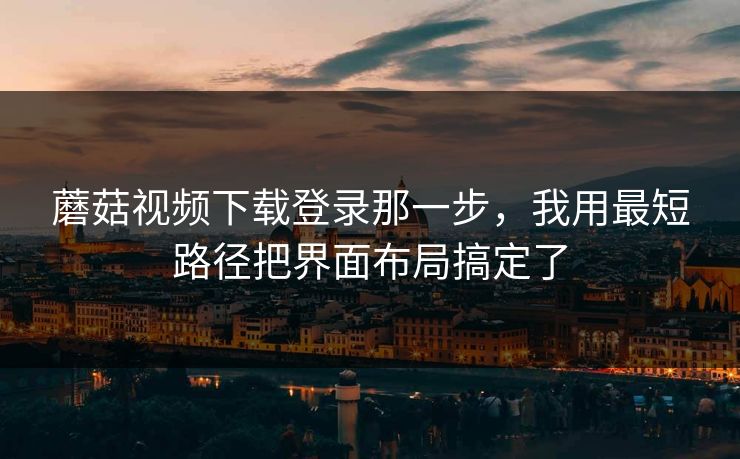 蘑菇视频下载登录那一步,我用最短路径把界面布局搞定了 蘑菇视频下载登录那一步,我用最短路径把界面布局搞定了