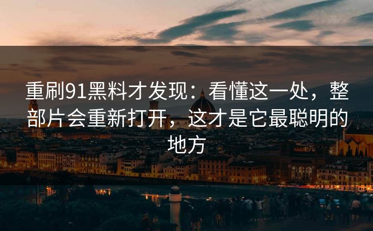 重刷91黑料才发现：看懂这一处，整部片会重新打开，这才是它最聪明的地方