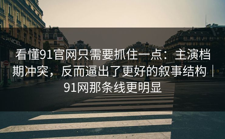 看懂91官网只需要抓住一点:主演档期冲突,反而逼出了更好的叙事结构|91网那条线更明显 看懂91官网只需要抓住一点:主演档期冲突,反而逼出了更好的叙事结构|91网那条线更明显
