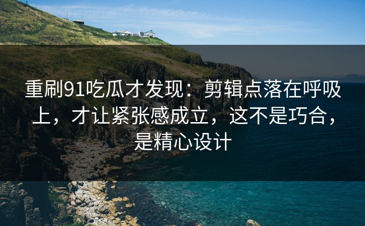 重刷91吃瓜才发现:剪辑点落在呼吸上,才让紧张感成立,这不是巧合,是精心设计 重刷91吃瓜才发现:剪辑点落在呼吸上,才让紧张感成立,这不是巧合,是精心设计