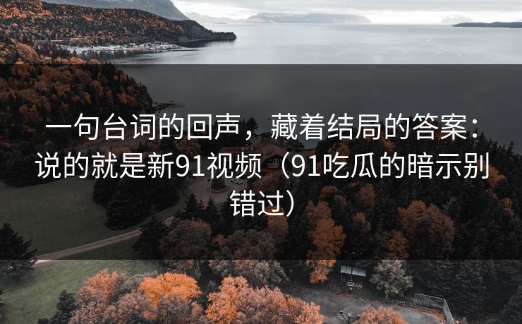一句台词的回声，藏着结局的答案：说的就是新91视频（91吃瓜的暗示别错过）