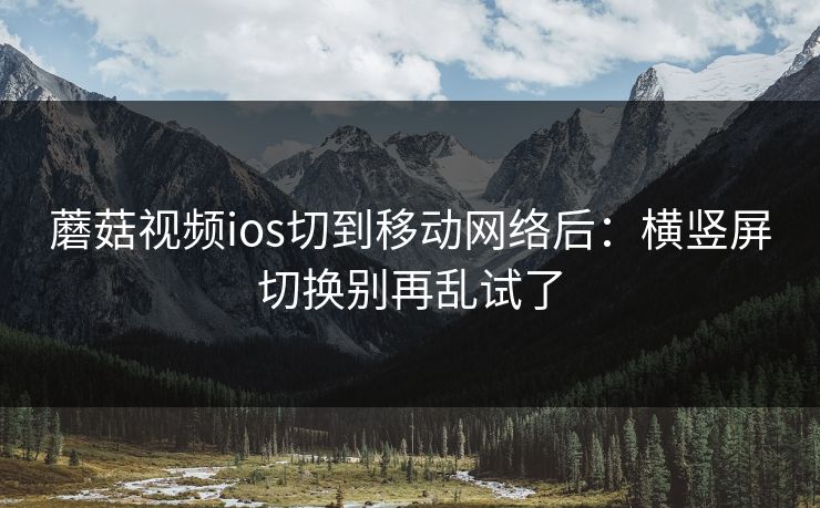 蘑菇视频ios切到移动网络后：横竖屏切换别再乱试了