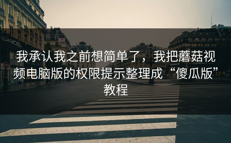 我承认我之前想简单了,我把蘑菇视频电脑版的权限提示整理成“傻瓜版”教程 我承认我之前想简单了,我把蘑菇视频电脑版的权限提示整理成“傻瓜版”教程