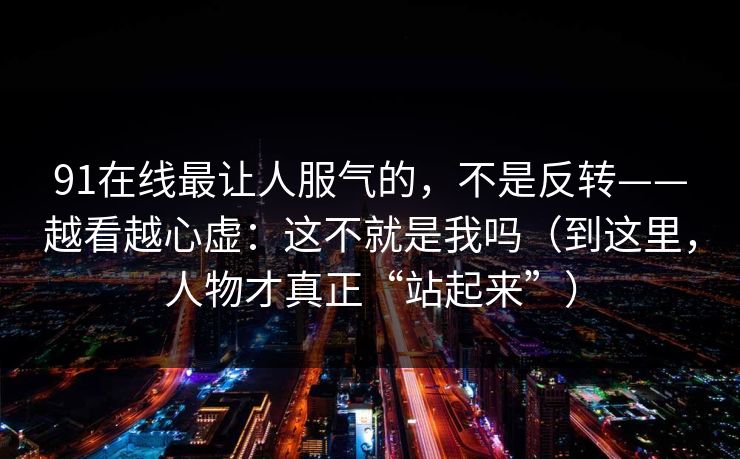 91在线最让人服气的,不是反转——越看越心虚:这不就是我吗(到这里,人物才真正“站起来”) 91在线最让人服气的,不是反转——越看越心虚:这不就是我吗(到这里,人物才真正“站起来”)