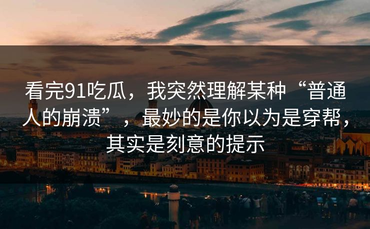 看完91吃瓜,我突然理解某种“普通人的崩溃”,最妙的是你以为是穿帮,其实是刻意的提示 看完91吃瓜,我突然理解某种“普通人的崩溃”,最妙的是你以为是穿帮,其实是刻意的提示