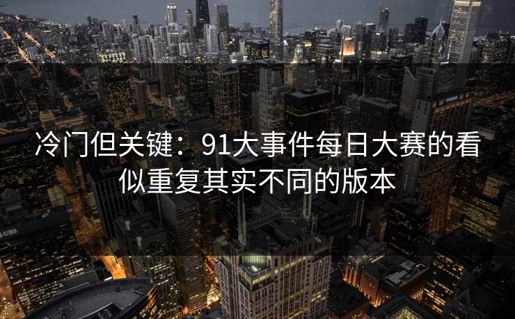 冷门但关键：91大事件每日大赛的看似重复其实不同的版本