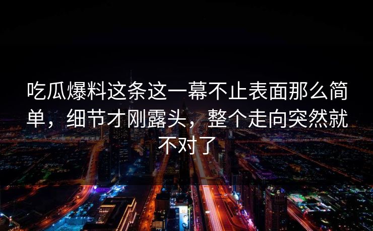 吃瓜爆料这条这一幕不止表面那么简单，细节才刚露头，整个走向突然就不对了