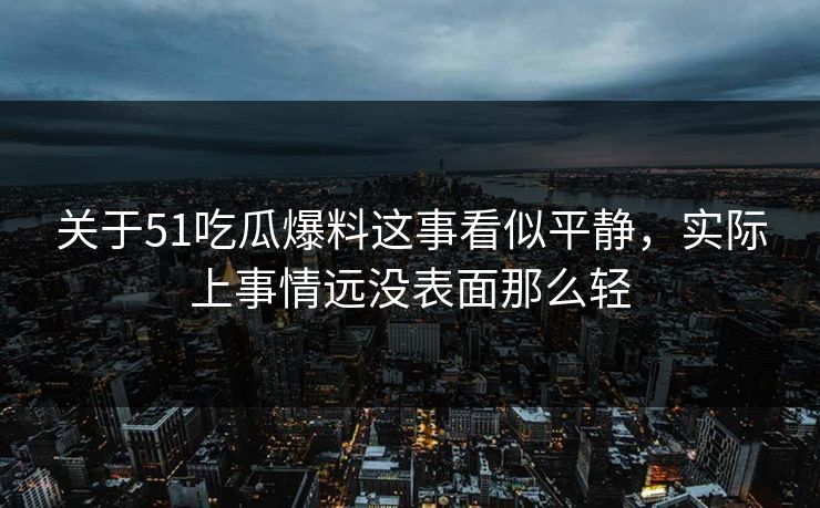 关于51吃瓜爆料这事看似平静,实际上事情远没表面那么轻 关于51吃瓜爆料这事看似平静,实际上事情远没表面那么轻