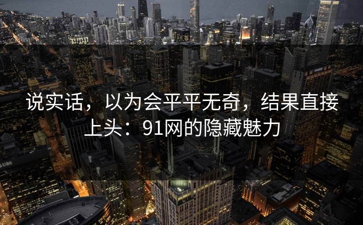 说实话，以为会平平无奇，结果直接上头：91网的隐藏魅力