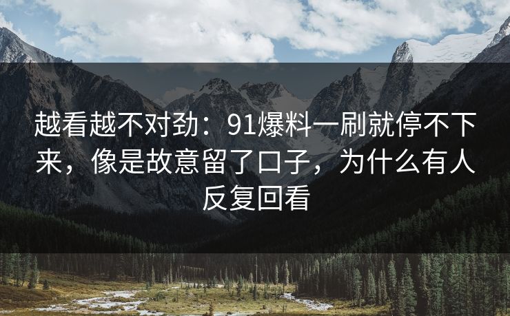越看越不对劲：91爆料一刷就停不下来，像是故意留了口子，为什么有人反复回看