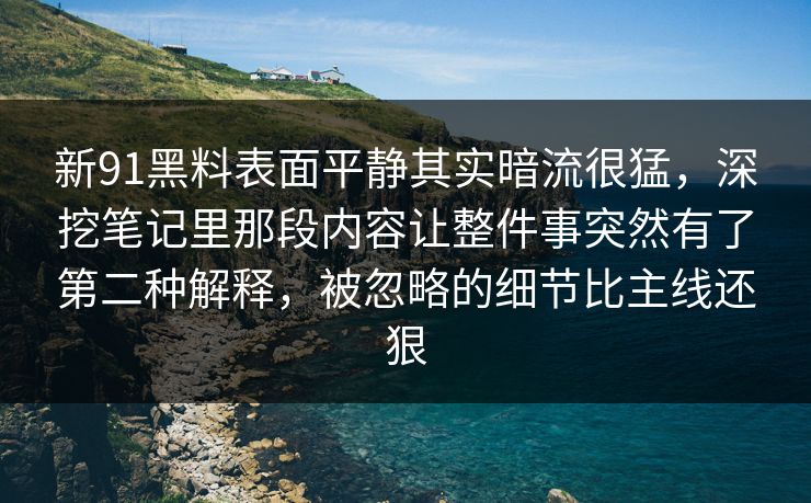 新91黑料表面平静其实暗流很猛,深挖笔记里那段内容让整件事突然有了第二种解释,被忽略的细节比主线还狠 新91黑料表面平静其实暗流很猛,深挖笔记里那段内容让整件事突然有了第二种解释,被忽略的细节比主线还狠