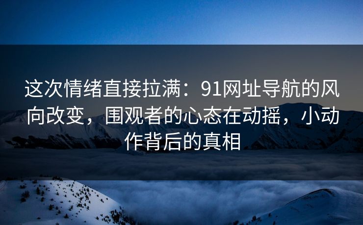 这次情绪直接拉满:91网址导航的风向改变,围观者的心态在动摇,小动作背后的真相 这次情绪直接拉满:91网址导航的风向改变,围观者的心态在动摇,小动作背后的真相
