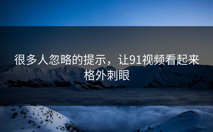 很多人忽略的提示，让91视频看起来格外刺眼