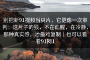 别把新91视频当爽片，它更像一次审判：这片子的狠，不在血腥，在冷静，那种真实感，才最难复制｜也可以看看91网1