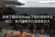 我做了蘑菇视频app下载的搜索体验对比：客户端差异比我想象的大