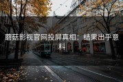 蘑菇影视官网投屏真相：结果出乎意料