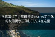 别再瞎找了：蘑菇视频ios在公司午休的权限提示正确打开方式在这里