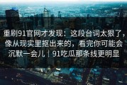 重刷91官网才发现：这段台词太狠了，像从现实里抠出来的，看完你可能会沉默一会儿｜91吃瓜那条线更明显