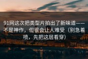 91网这次把类型片拍出了新味道——不是神作，但很会让人难受（别急着喷，先把这层看穿）