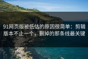 91网页版被低估的原因很简单：剪辑版本不止一个，删掉的那条线最关键