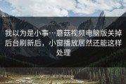 我以为是小事…蘑菇视频电脑版关掉后台刷新后，小窗播放居然还能这样处理