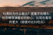 91黑料为什么能火？答案不在噱头：别忽略导演最初的野心，比现在看到的更大（顺便对比91吃瓜）