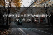关于蘑菇视频电脑版的收藏与历史记录，我只说三句