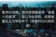 看完91视频，我突然理解某种“普通人的崩溃”：我以为会很俗，结果被最后五分钟击中了（顺便对比91网页版）