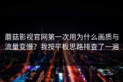 蘑菇影视官网第一次用为什么画质与流量变慢？我按平板思路排查了一遍
