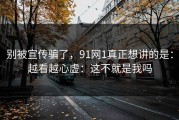 别被宣传骗了，91网1真正想讲的是：越看越心虚：这不就是我吗