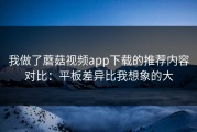 我做了蘑菇视频app下载的推荐内容对比：平板差异比我想象的大