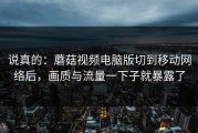 说真的：蘑菇视频电脑版切到移动网络后，画质与流量一下子就暴露了