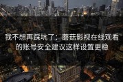 我不想再踩坑了：蘑菇影视在线观看的账号安全建议这样设置更稳