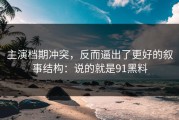主演档期冲突，反而逼出了更好的叙事结构：说的就是91黑料