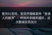 看完91官网，我突然理解某种“普通人的崩溃”：特效并非越多越好，这次删减反而加分