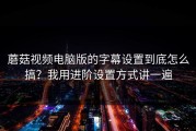 蘑菇视频电脑版的字幕设置到底怎么搞？我用进阶设置方式讲一遍