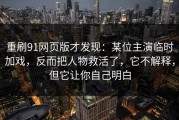 重刷91网页版才发现：某位主演临时加戏，反而把人物救活了，它不解释，但它让你自己明白