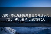 我做了蘑菇短视频的音量与亮度手势对比：iPad差异比我想象的大