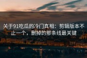 关于91吃瓜的冷门真相：剪辑版本不止一个，删掉的那条线最关键