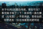 关于91网1的幕后传闻，哪些可信？：看完脑子嗡了一下：原来他一直在撒谎（在戏里），不是高级，是很会把你带进去｜91在线那条线更明显
