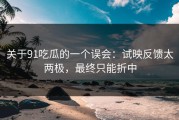 关于91吃瓜的一个误会：试映反馈太两极，最终只能折中