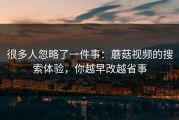 很多人忽略了一件事：蘑菇视频的搜索体验，你越早改越省事