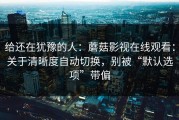 给还在犹豫的人：蘑菇影视在线观看：关于清晰度自动切换，别被“默认选项”带偏