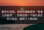 看完91官网，我突然理解某种“普通人的崩溃”，你再回想一下镜头语言的小机关，解释了人物动机