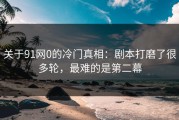 关于91网0的冷门真相：剧本打磨了很多轮，最难的是第二幕
